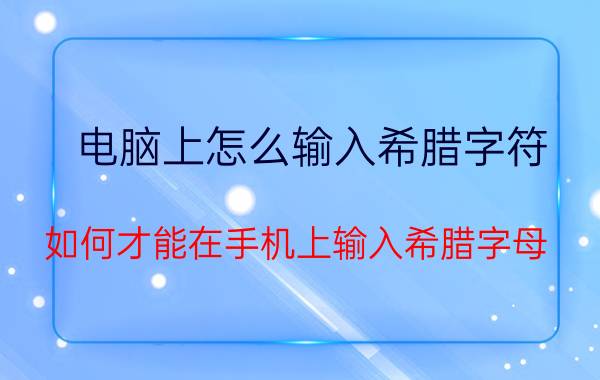 电脑上怎么输入希腊字符 如何才能在手机上输入希腊字母？